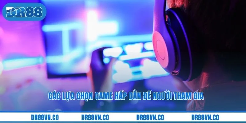Các lựa chọn game hấp dẫn để người tham gia