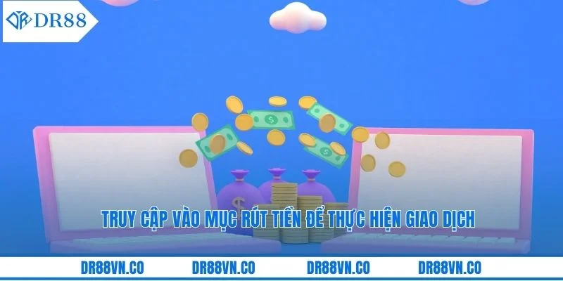 Truy cập vào mục rút tiền để thực hiện giao dịch Truy cập vào mục rút tiền để thực hiện giao dịch